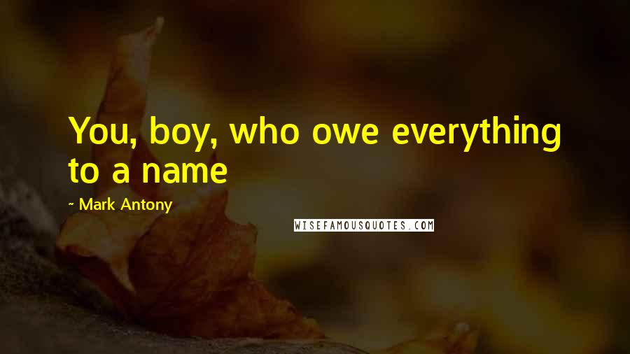 Mark Antony Quotes: You, boy, who owe everything to a name