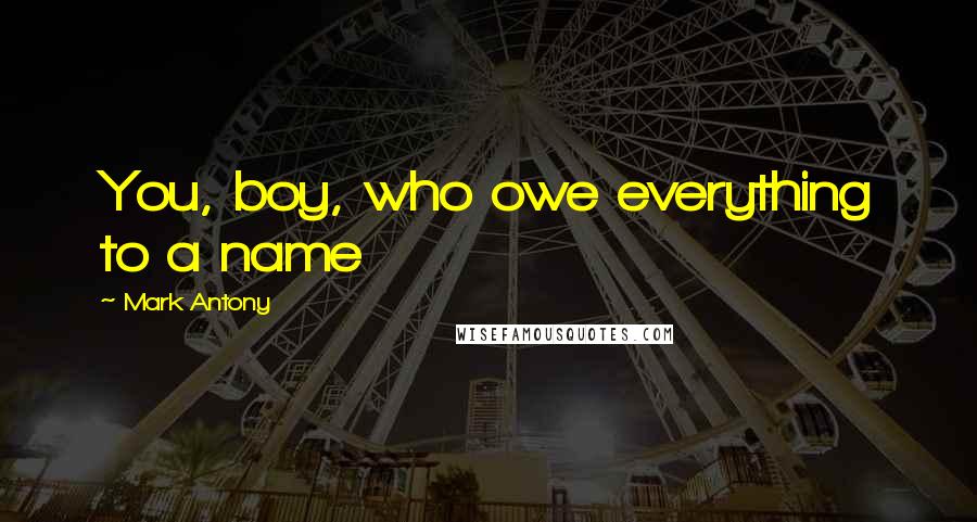 Mark Antony Quotes: You, boy, who owe everything to a name