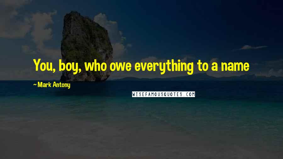 Mark Antony Quotes: You, boy, who owe everything to a name