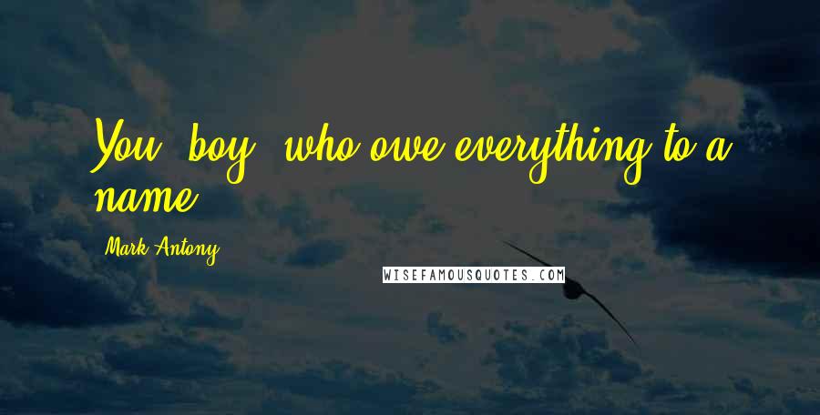 Mark Antony Quotes: You, boy, who owe everything to a name