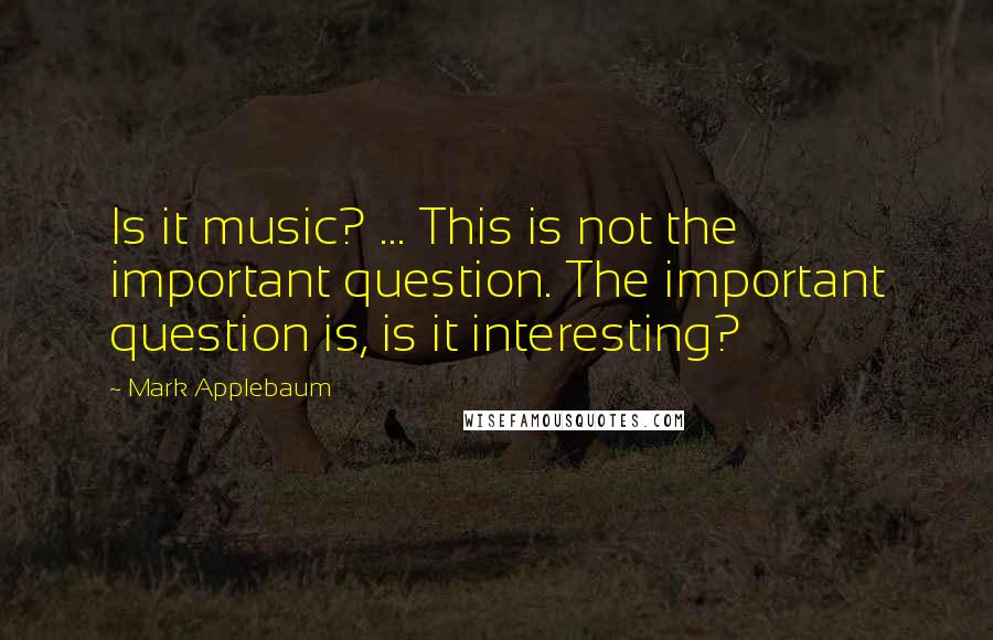 Mark Applebaum Quotes: Is it music? ... This is not the important question. The important question is, is it interesting?