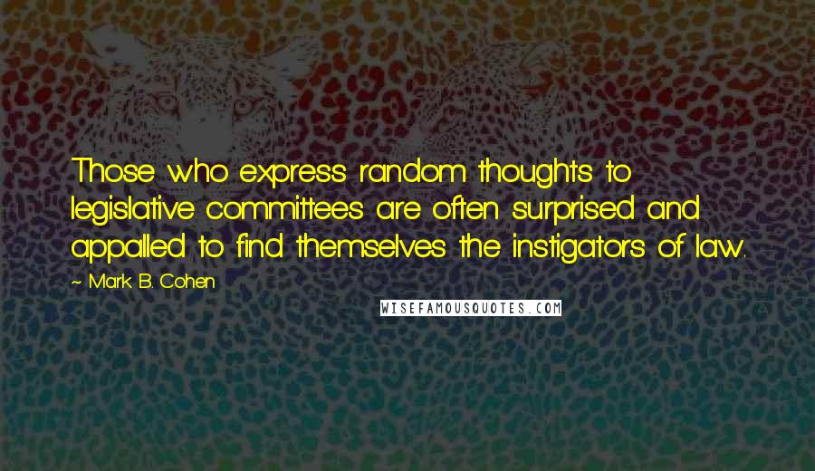 Mark B. Cohen Quotes: Those who express random thoughts to legislative committees are often surprised and appalled to find themselves the instigators of law.