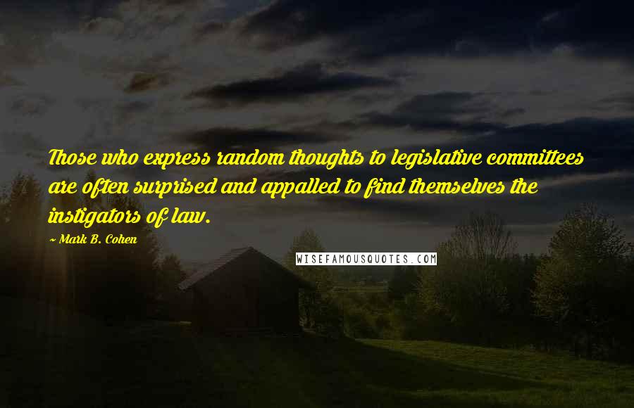 Mark B. Cohen Quotes: Those who express random thoughts to legislative committees are often surprised and appalled to find themselves the instigators of law.