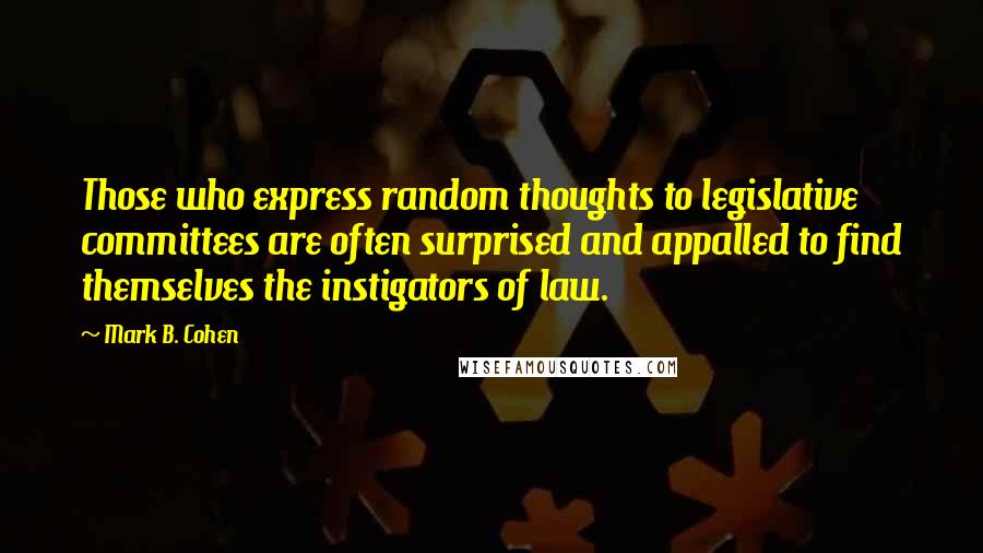 Mark B. Cohen Quotes: Those who express random thoughts to legislative committees are often surprised and appalled to find themselves the instigators of law.