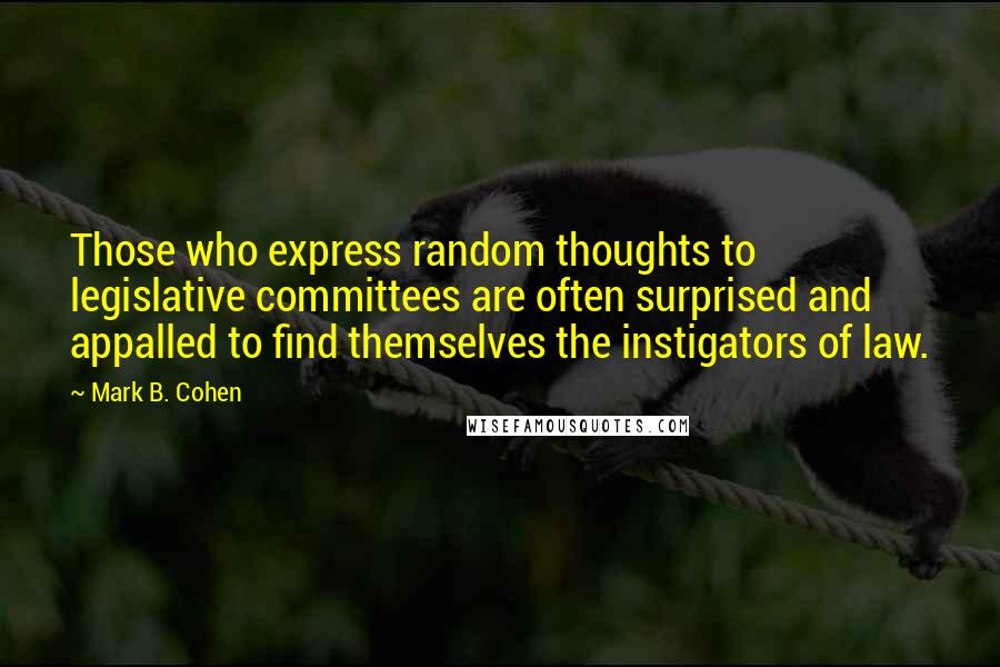 Mark B. Cohen Quotes: Those who express random thoughts to legislative committees are often surprised and appalled to find themselves the instigators of law.
