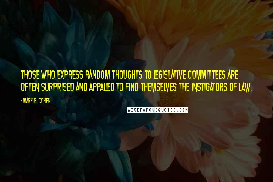 Mark B. Cohen Quotes: Those who express random thoughts to legislative committees are often surprised and appalled to find themselves the instigators of law.