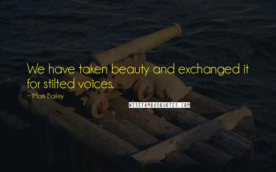 Mark Bailey Quotes: We have taken beauty and exchanged it for stilted voices.