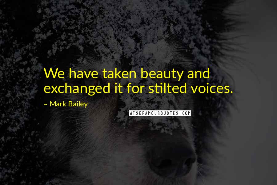 Mark Bailey Quotes: We have taken beauty and exchanged it for stilted voices.