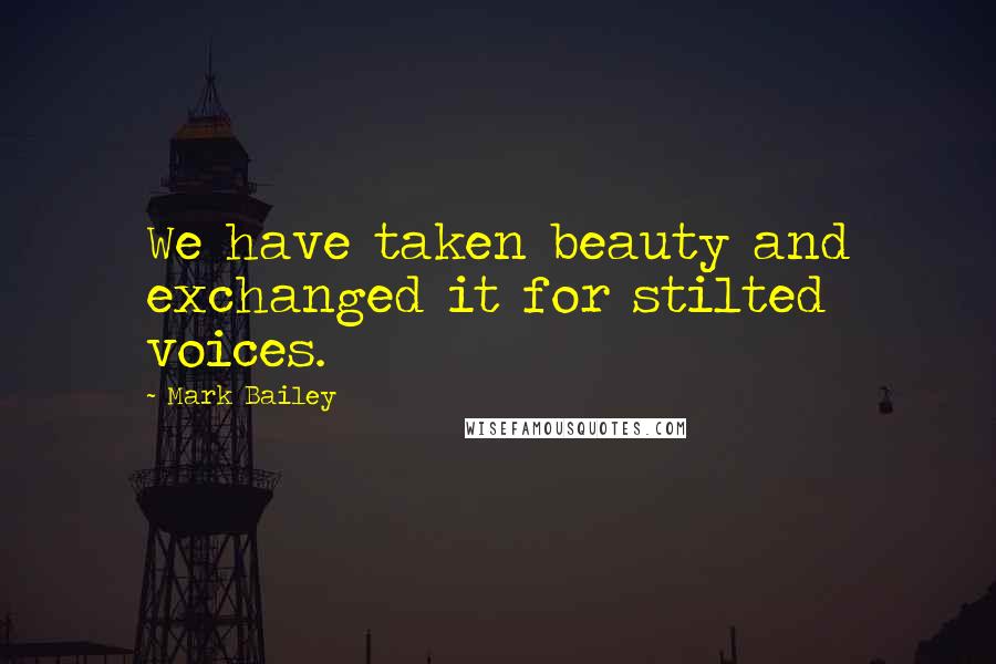 Mark Bailey Quotes: We have taken beauty and exchanged it for stilted voices.