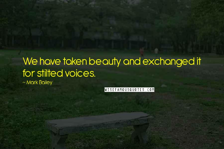 Mark Bailey Quotes: We have taken beauty and exchanged it for stilted voices.