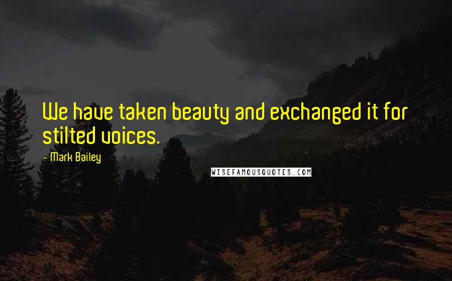 Mark Bailey Quotes: We have taken beauty and exchanged it for stilted voices.