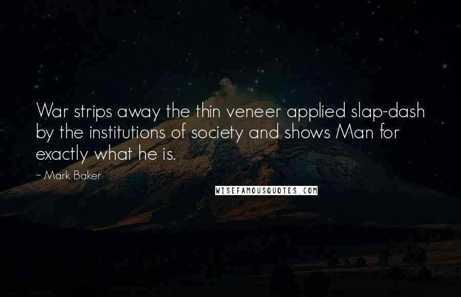 Mark Baker Quotes: War strips away the thin veneer applied slap-dash by the institutions of society and shows Man for exactly what he is.