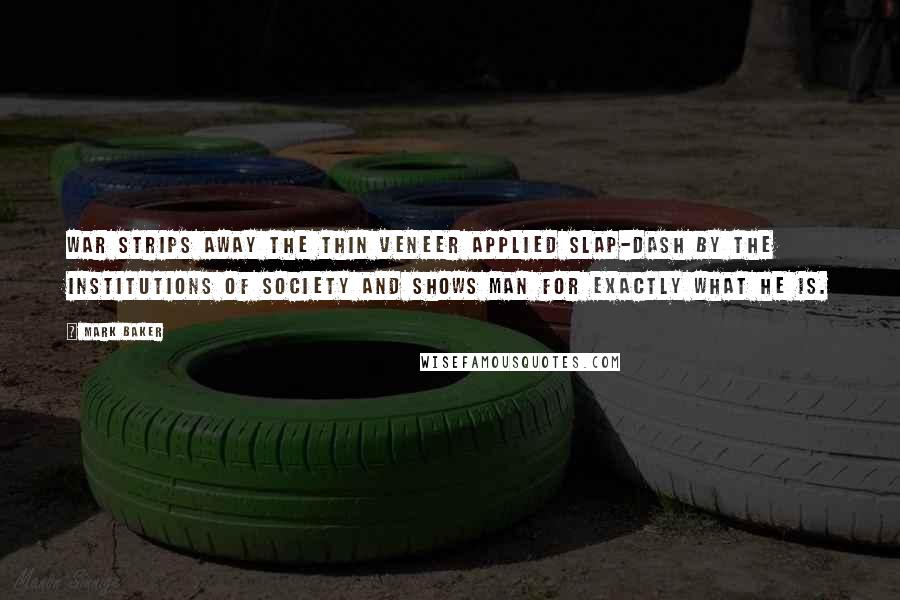 Mark Baker Quotes: War strips away the thin veneer applied slap-dash by the institutions of society and shows Man for exactly what he is.