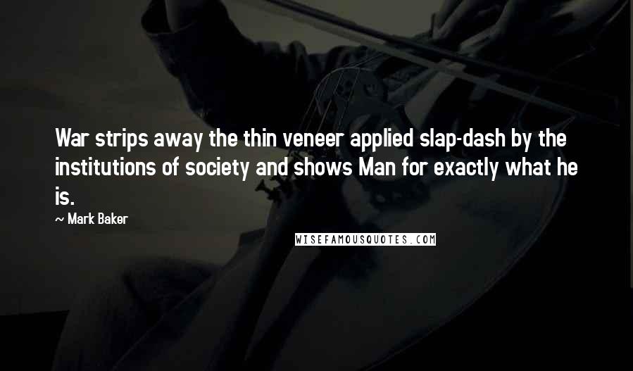 Mark Baker Quotes: War strips away the thin veneer applied slap-dash by the institutions of society and shows Man for exactly what he is.