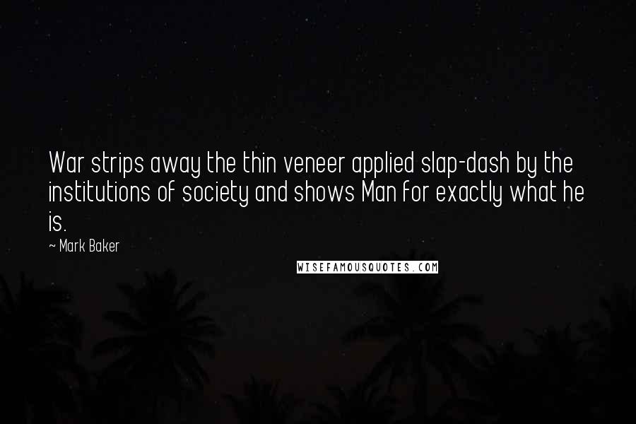 Mark Baker Quotes: War strips away the thin veneer applied slap-dash by the institutions of society and shows Man for exactly what he is.