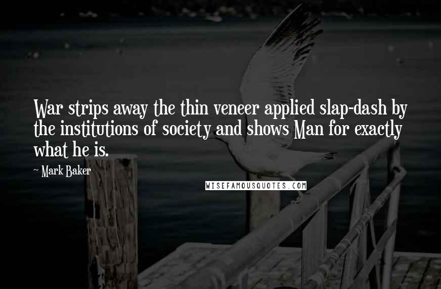 Mark Baker Quotes: War strips away the thin veneer applied slap-dash by the institutions of society and shows Man for exactly what he is.