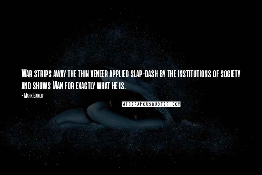 Mark Baker Quotes: War strips away the thin veneer applied slap-dash by the institutions of society and shows Man for exactly what he is.