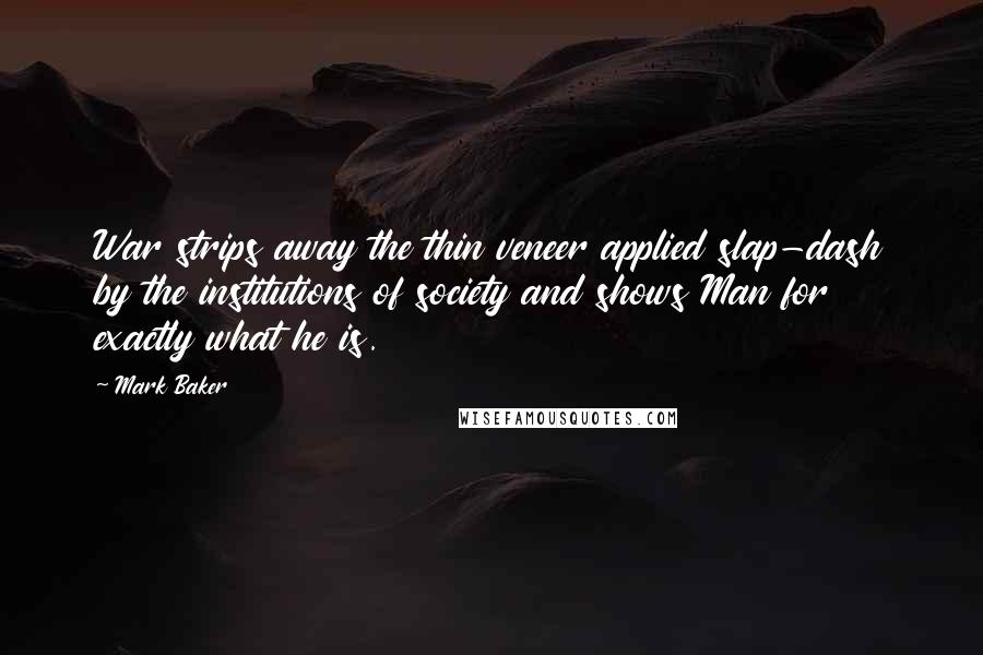 Mark Baker Quotes: War strips away the thin veneer applied slap-dash by the institutions of society and shows Man for exactly what he is.