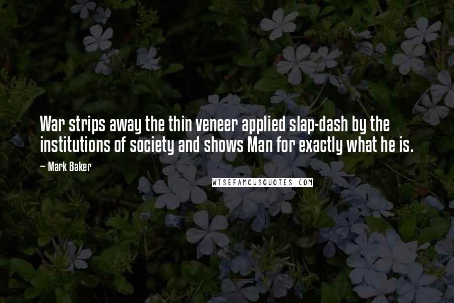 Mark Baker Quotes: War strips away the thin veneer applied slap-dash by the institutions of society and shows Man for exactly what he is.