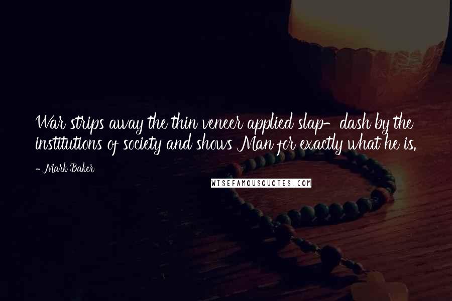 Mark Baker Quotes: War strips away the thin veneer applied slap-dash by the institutions of society and shows Man for exactly what he is.