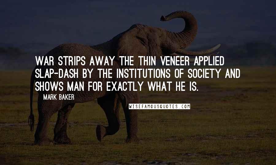 Mark Baker Quotes: War strips away the thin veneer applied slap-dash by the institutions of society and shows Man for exactly what he is.