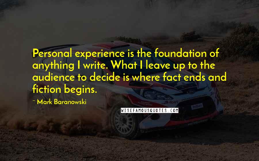 Mark Baranowski Quotes: Personal experience is the foundation of anything I write. What I leave up to the audience to decide is where fact ends and fiction begins.