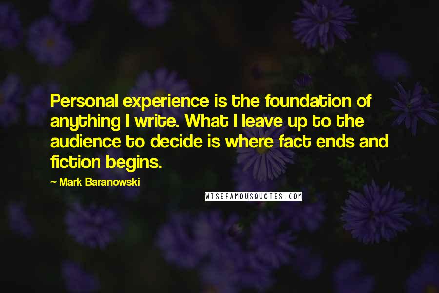 Mark Baranowski Quotes: Personal experience is the foundation of anything I write. What I leave up to the audience to decide is where fact ends and fiction begins.