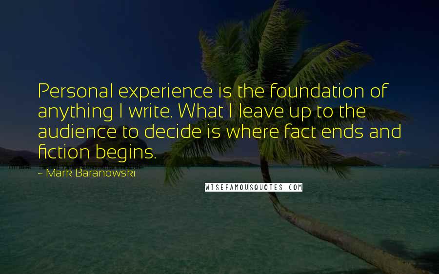 Mark Baranowski Quotes: Personal experience is the foundation of anything I write. What I leave up to the audience to decide is where fact ends and fiction begins.