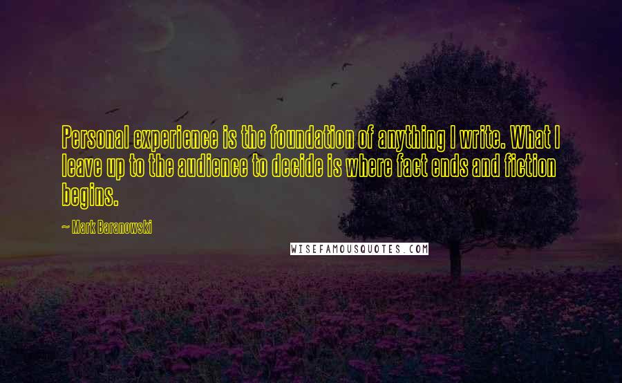 Mark Baranowski Quotes: Personal experience is the foundation of anything I write. What I leave up to the audience to decide is where fact ends and fiction begins.