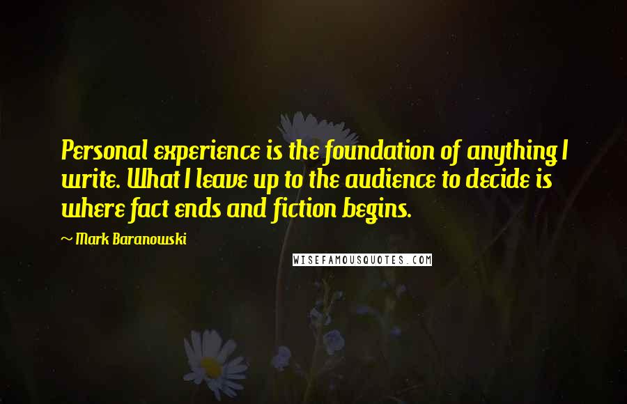 Mark Baranowski Quotes: Personal experience is the foundation of anything I write. What I leave up to the audience to decide is where fact ends and fiction begins.