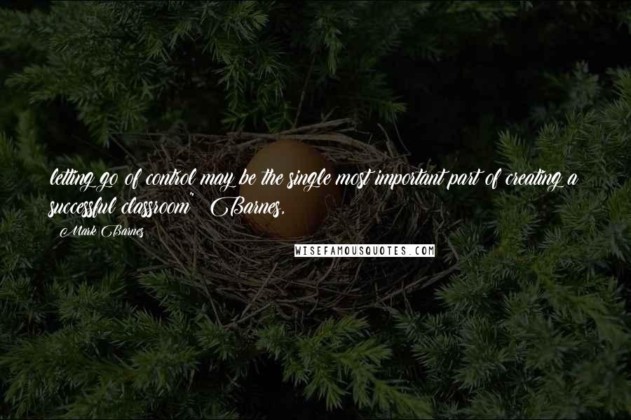 Mark Barnes Quotes: letting go of control may be the single most important part of creating a successful classroom" (Barnes,