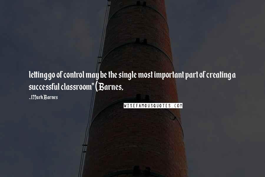 Mark Barnes Quotes: letting go of control may be the single most important part of creating a successful classroom" (Barnes,