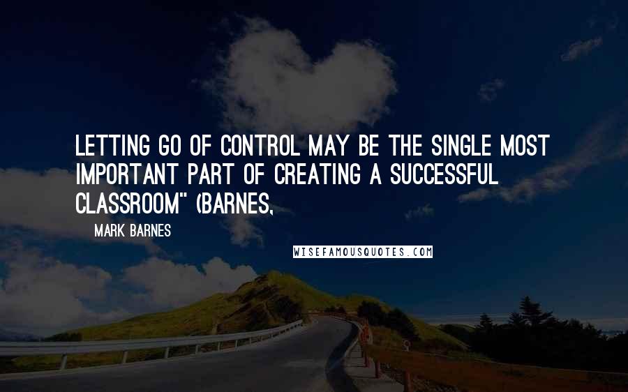 Mark Barnes Quotes: letting go of control may be the single most important part of creating a successful classroom" (Barnes,