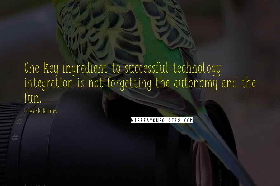 Mark Barnes Quotes: One key ingredient to successful technology integration is not forgetting the autonomy and the fun.