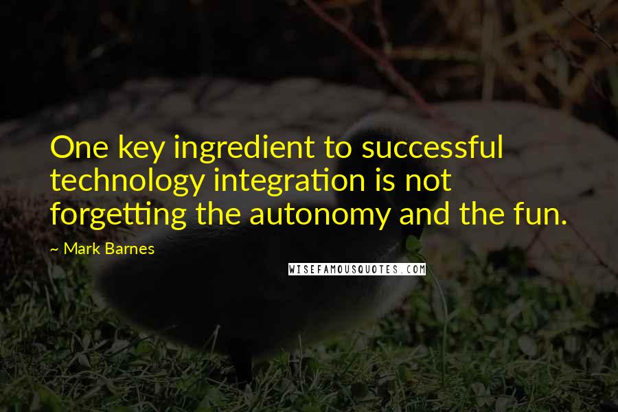Mark Barnes Quotes: One key ingredient to successful technology integration is not forgetting the autonomy and the fun.