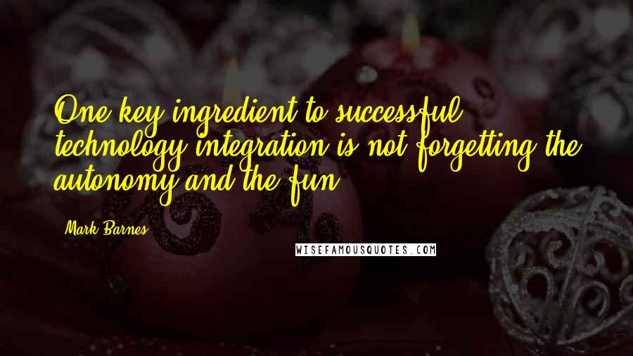 Mark Barnes Quotes: One key ingredient to successful technology integration is not forgetting the autonomy and the fun.