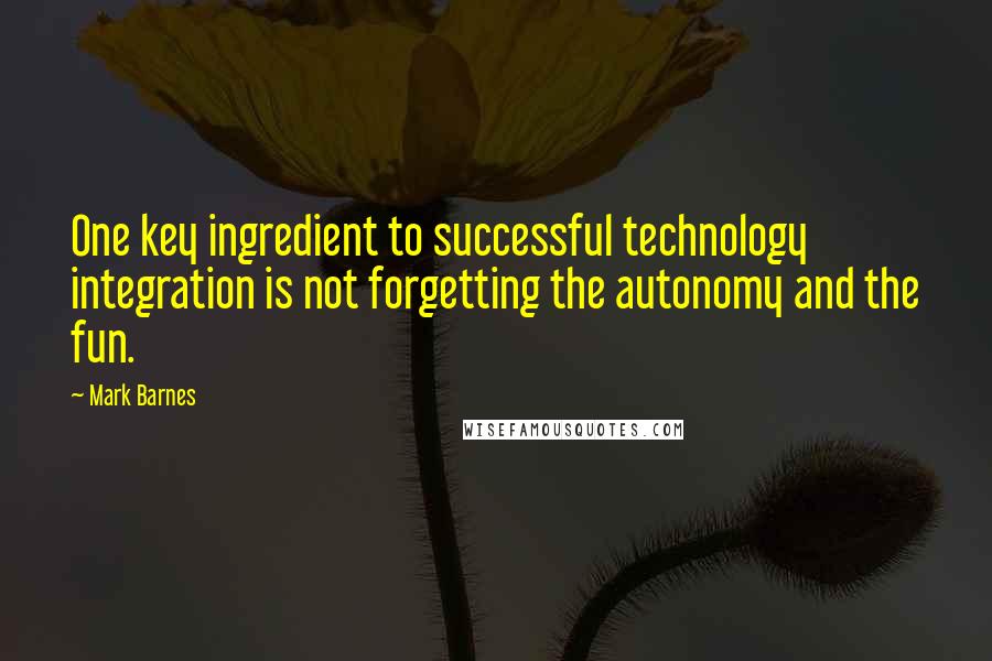 Mark Barnes Quotes: One key ingredient to successful technology integration is not forgetting the autonomy and the fun.