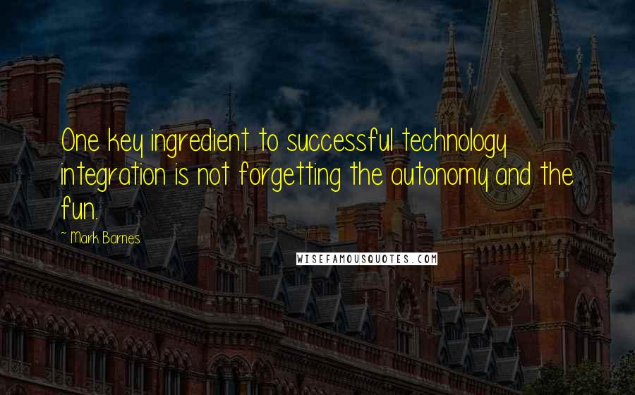 Mark Barnes Quotes: One key ingredient to successful technology integration is not forgetting the autonomy and the fun.
