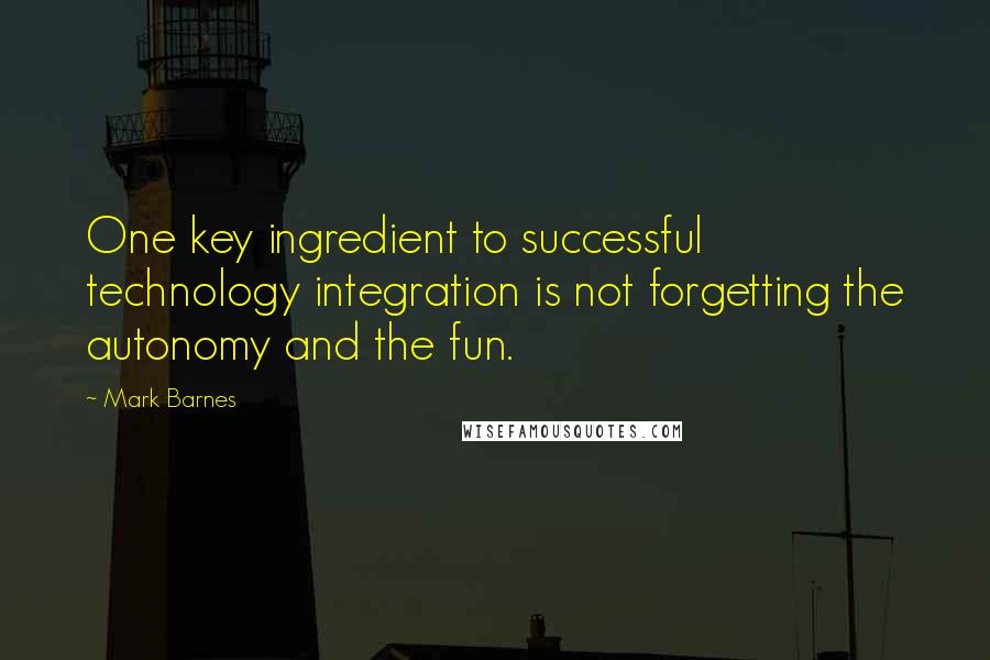 Mark Barnes Quotes: One key ingredient to successful technology integration is not forgetting the autonomy and the fun.