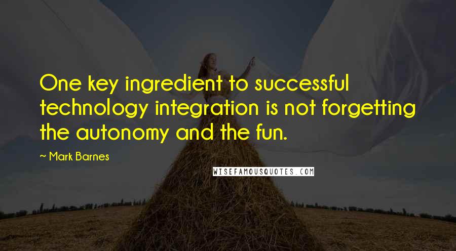 Mark Barnes Quotes: One key ingredient to successful technology integration is not forgetting the autonomy and the fun.