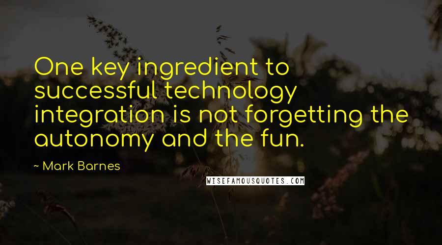 Mark Barnes Quotes: One key ingredient to successful technology integration is not forgetting the autonomy and the fun.