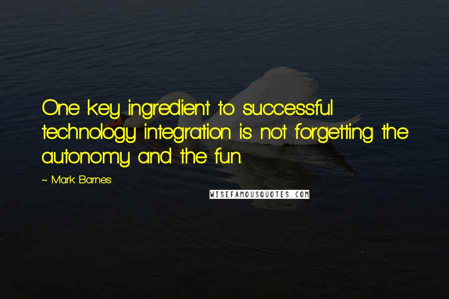 Mark Barnes Quotes: One key ingredient to successful technology integration is not forgetting the autonomy and the fun.