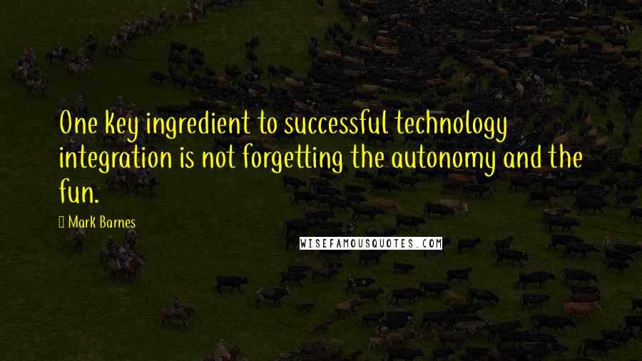 Mark Barnes Quotes: One key ingredient to successful technology integration is not forgetting the autonomy and the fun.