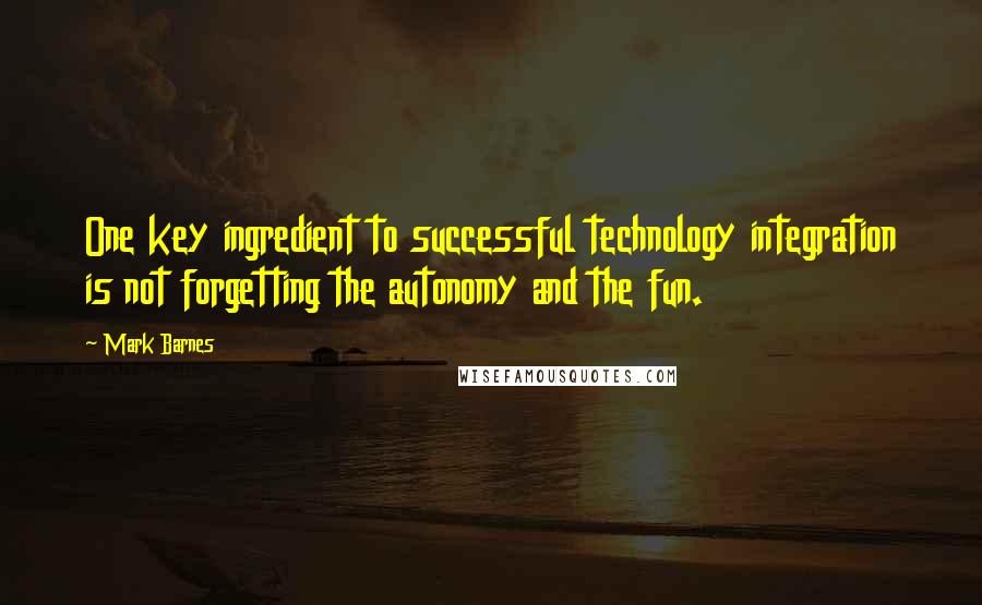 Mark Barnes Quotes: One key ingredient to successful technology integration is not forgetting the autonomy and the fun.
