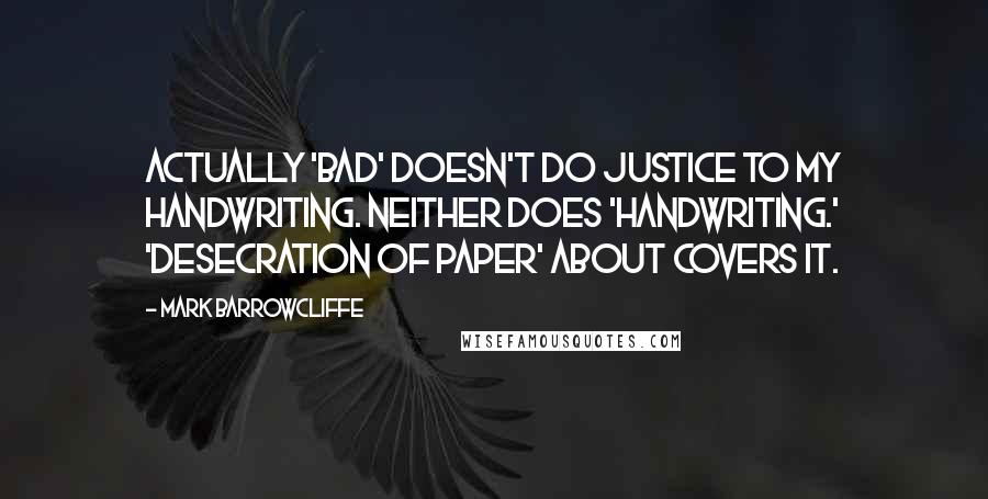 Mark Barrowcliffe Quotes: Actually 'bad' doesn't do justice to my handwriting. Neither does 'handwriting.' 'Desecration of paper' about covers it.