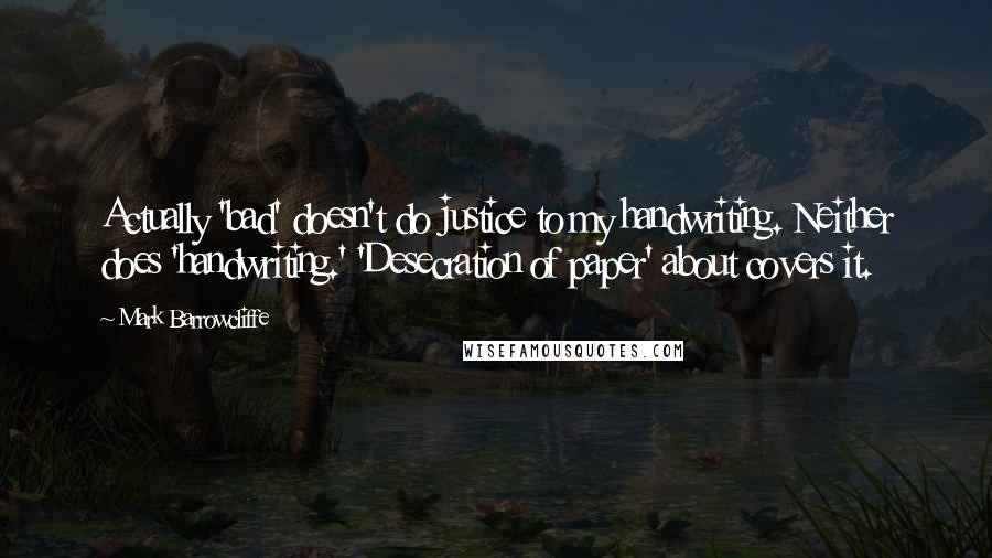 Mark Barrowcliffe Quotes: Actually 'bad' doesn't do justice to my handwriting. Neither does 'handwriting.' 'Desecration of paper' about covers it.