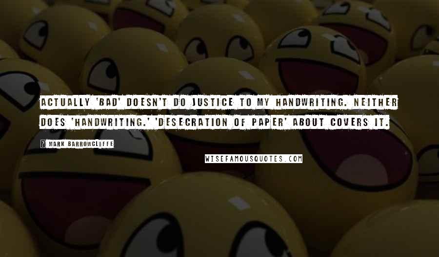 Mark Barrowcliffe Quotes: Actually 'bad' doesn't do justice to my handwriting. Neither does 'handwriting.' 'Desecration of paper' about covers it.