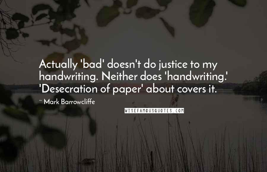 Mark Barrowcliffe Quotes: Actually 'bad' doesn't do justice to my handwriting. Neither does 'handwriting.' 'Desecration of paper' about covers it.