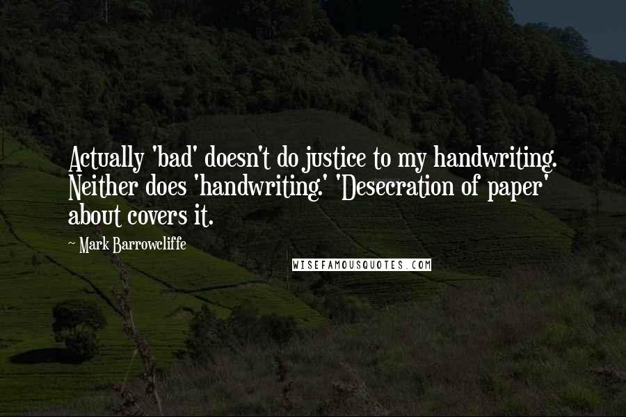 Mark Barrowcliffe Quotes: Actually 'bad' doesn't do justice to my handwriting. Neither does 'handwriting.' 'Desecration of paper' about covers it.