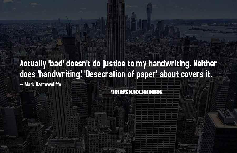 Mark Barrowcliffe Quotes: Actually 'bad' doesn't do justice to my handwriting. Neither does 'handwriting.' 'Desecration of paper' about covers it.